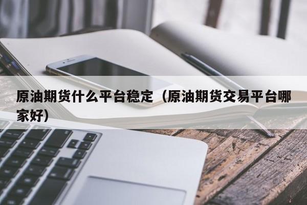原油期货什么平台稳定（原油期货交易平台哪家好）