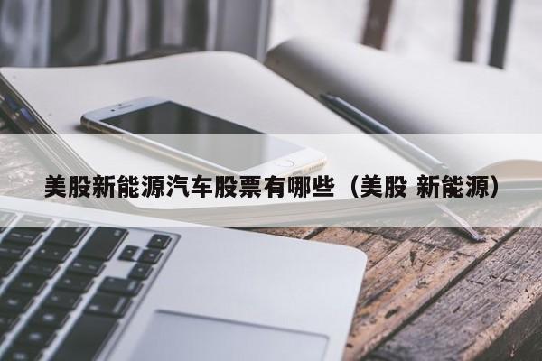 美股新能源汽车股票有哪些（美股 新能源）