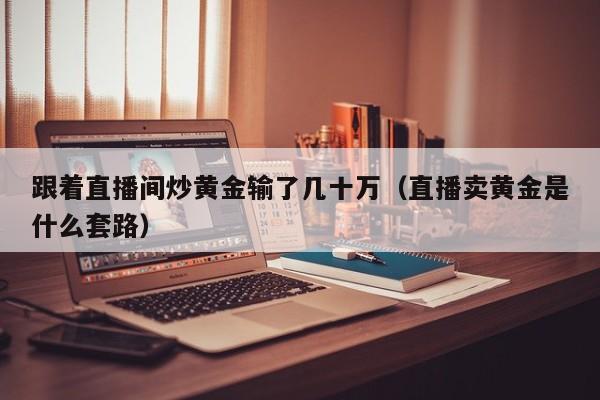 跟着直播间炒黄金输了几十万（直播卖黄金是什么套路）