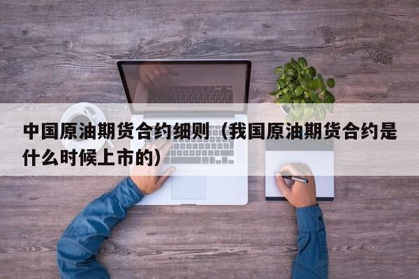 中国原油期货合约细则（我国原油期货合约是什么时候上市的）