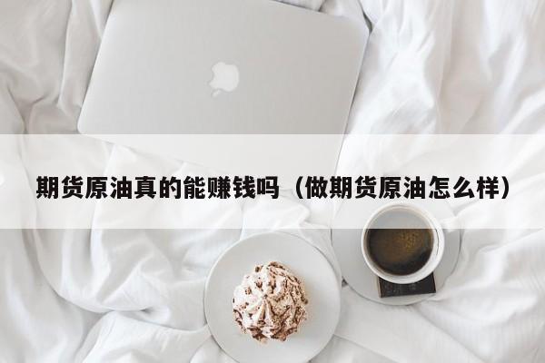 期货原油真的能赚钱吗（做期货原油怎么样）