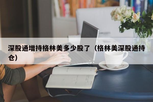 深股通增持格林美多少股了（格林美深股通持仓）
