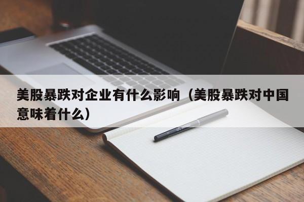 美股暴跌对企业有什么影响（美股暴跌对中国意味着什么）