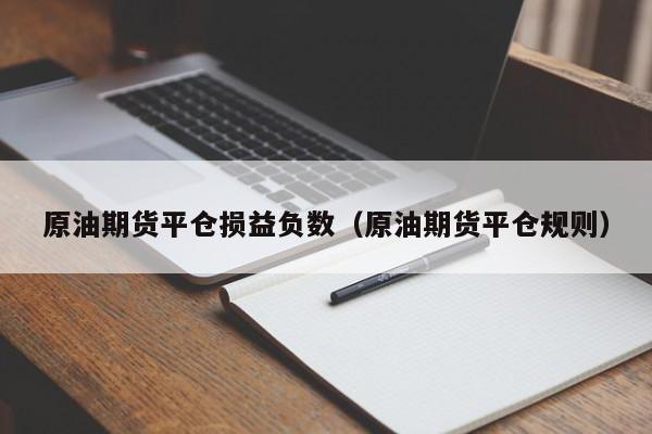 原油期货平仓损益负数（原油期货平仓规则）