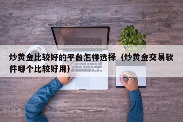 炒黄金比较好的平台怎样选择（炒黄金交易软件哪个比较好用）