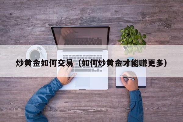 炒黄金如何交易（如何炒黄金才能赚更多）
