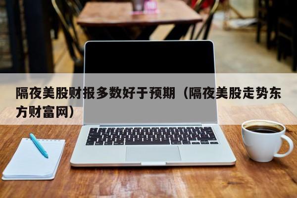 隔夜美股财报多数好于预期（隔夜美股走势东方财富网）