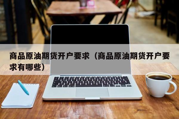 商品原油期货开户要求（商品原油期货开户要求有哪些）