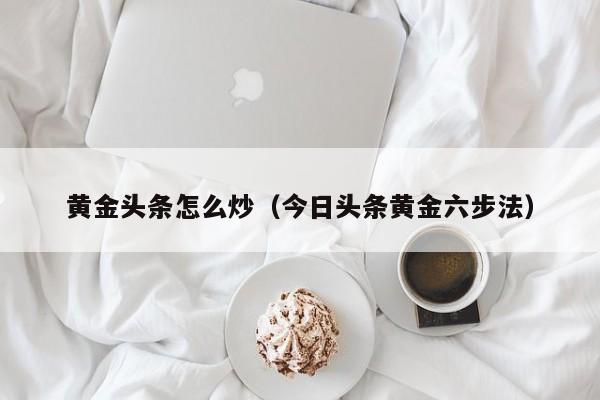 黄金头条怎么炒（今日头条黄金六步法）