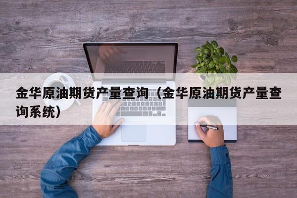 金华原油期货产量查询（金华原油期货产量查询系统）