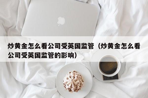 炒黄金怎么看公司受英国监管（炒黄金怎么看公司受英国监管的影响）