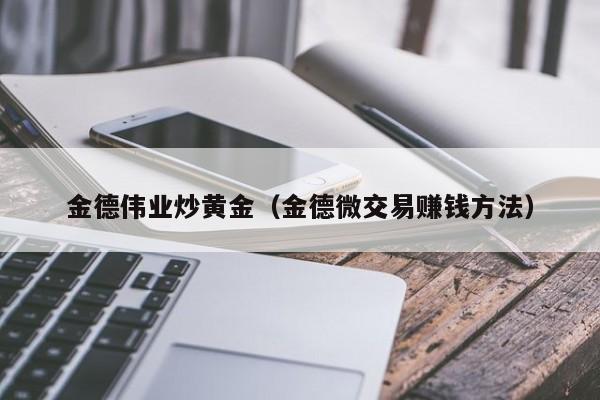金德伟业炒黄金（金德微交易赚钱方法）