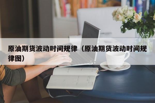 原油期货波动时间规律（原油期货波动时间规律图）
