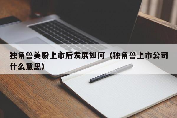 独角兽美股上市后发展如何（独角兽上市公司什么意思）