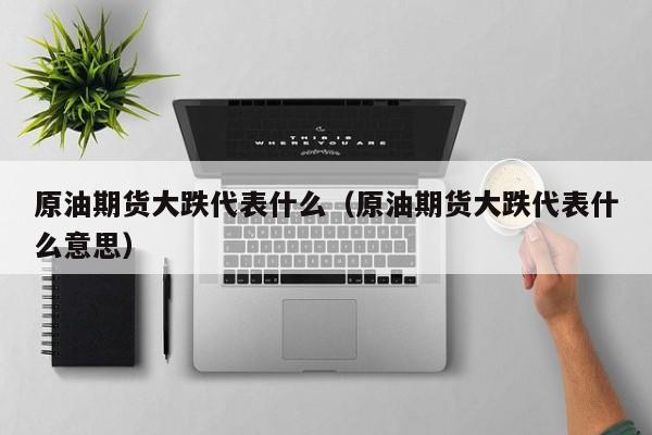 原油期货大跌代表什么（原油期货大跌代表什么意思）