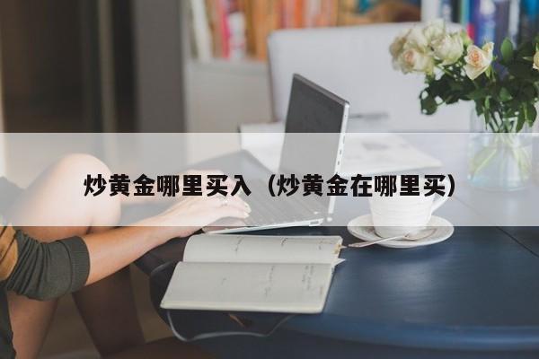 炒黄金哪里买入（炒黄金在哪里买）