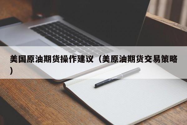 美国原油期货操作建议（美原油期货交易策略）