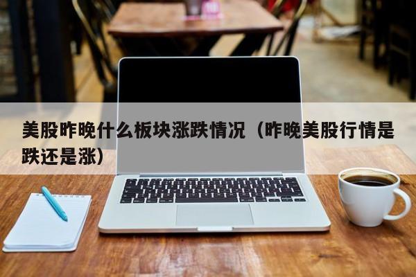 美股昨晚什么板块涨跌情况（昨晚美股行情是跌还是涨）