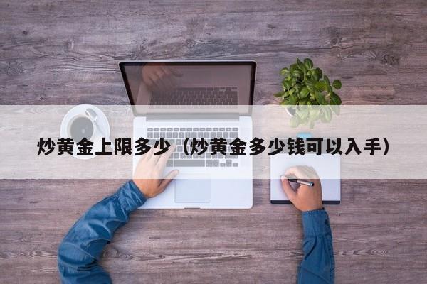 炒黄金上限多少（炒黄金多少钱可以入手）