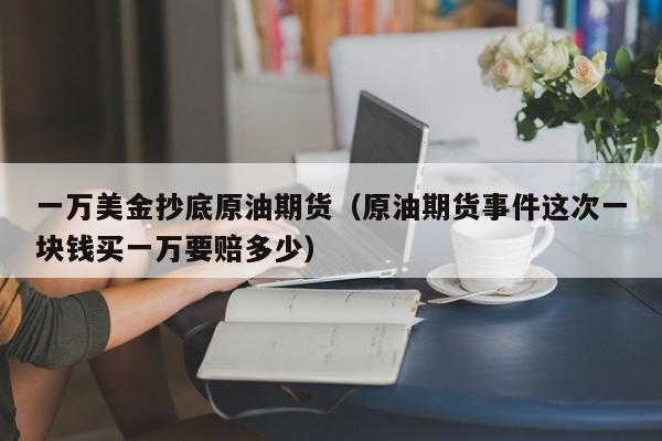 一万美金抄底原油期货（原油期货事件这次一块钱买一万要赔多少）