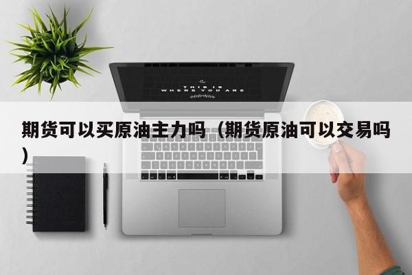 期货可以买原油主力吗（期货原油可以交易吗）