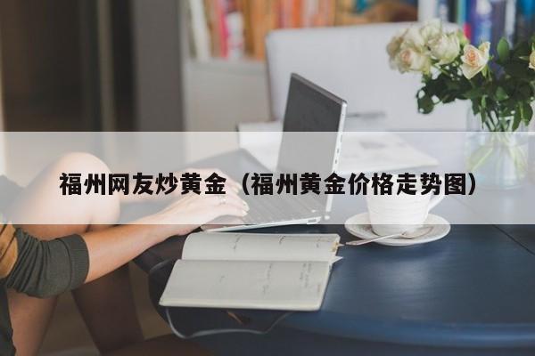 福州网友炒黄金（福州黄金价格走势图）