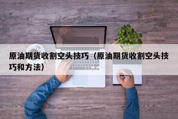原油期货收割空头技巧（原油期货收割空头技巧和方法）