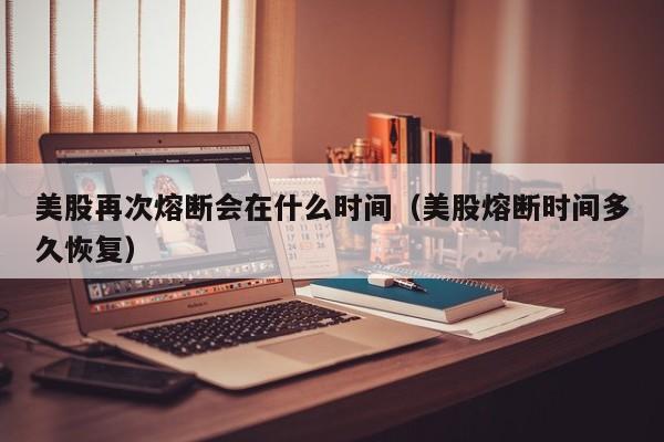 美股再次熔断会在什么时间（美股熔断时间多久恢复）