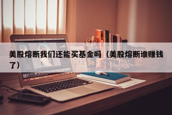 美股熔断我们还能买基金吗（美股熔断谁赚钱了）