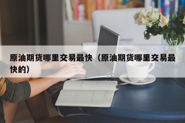 原油期货哪里交易最快（原油期货哪里交易最快的）