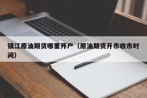 镇江原油期货哪里开户（原油期货开市收市时间）