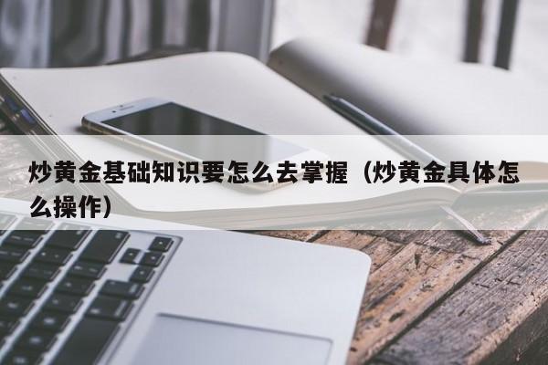 炒黄金基础知识要怎么去掌握（炒黄金具体怎么操作）