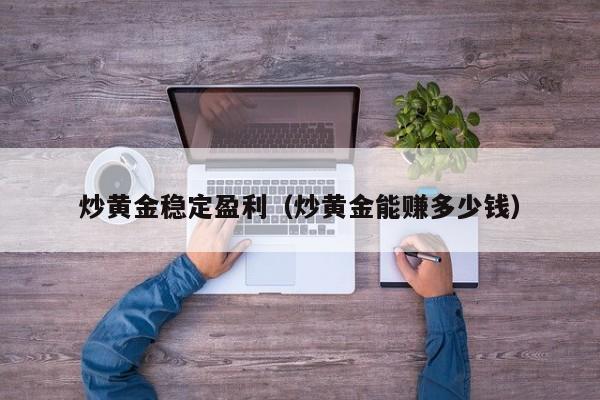 炒黄金稳定盈利（炒黄金能赚多少钱）
