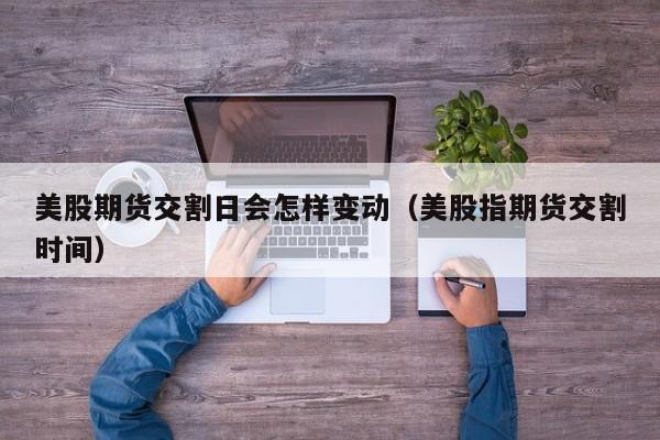 美股期货交割日会怎样变动（美股指期货交割时间）
