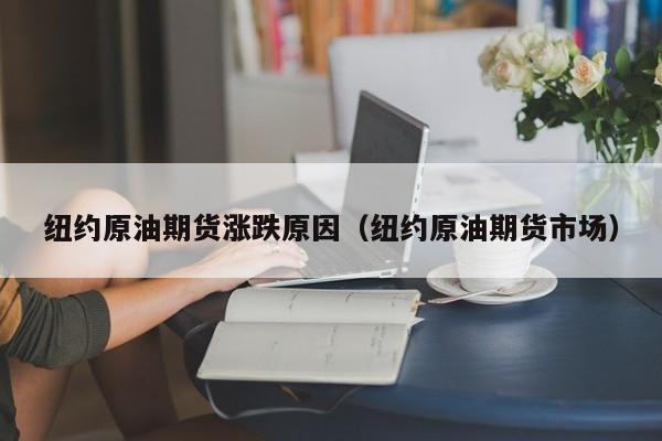 纽约原油期货涨跌原因（纽约原油期货市场）