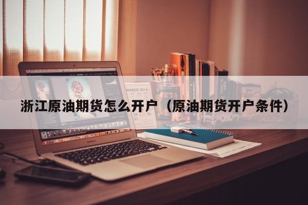 浙江原油期货怎么开户（原油期货开户条件）