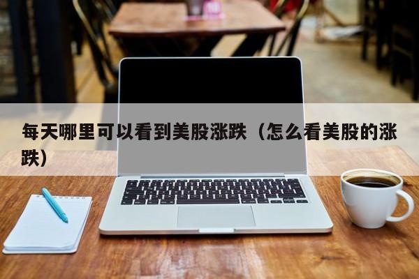 每天哪里可以看到美股涨跌（怎么看美股的涨跌）