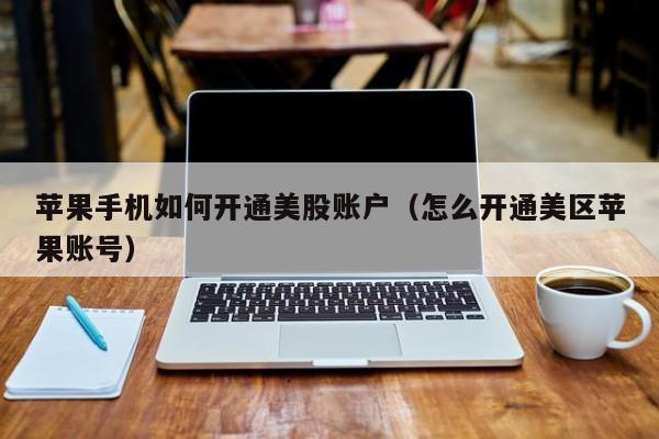 苹果手机如何开通美股账户（怎么开通美区苹果账号）
