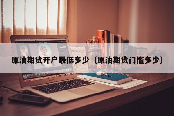 原油期货开户最低多少（原油期货门槛多少）