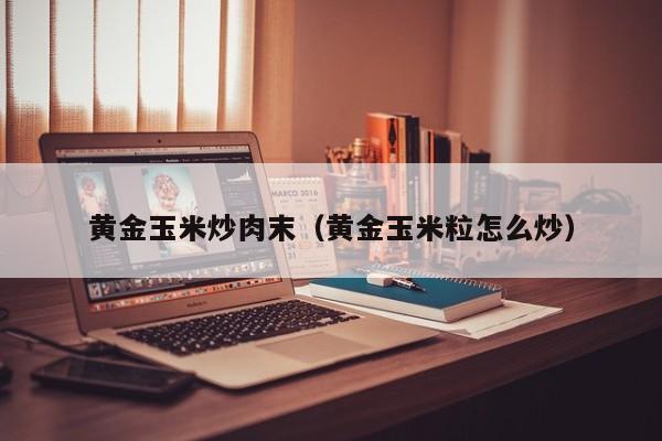 黄金玉米炒肉末（黄金玉米粒怎么炒）