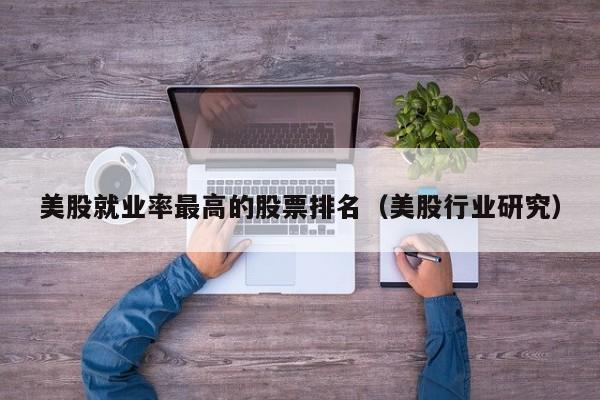 美股就业率最高的股票排名（美股行业研究）