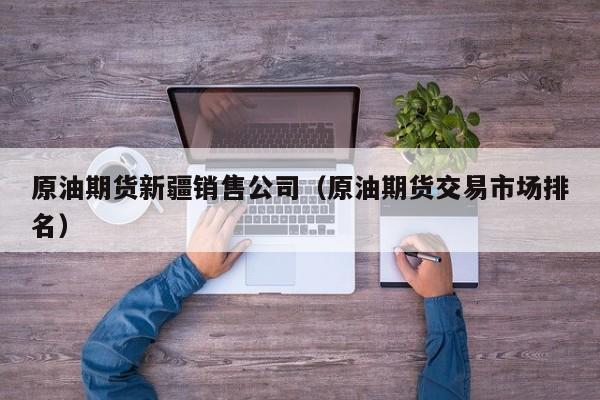 原油期货新疆销售公司（原油期货交易市场排名）