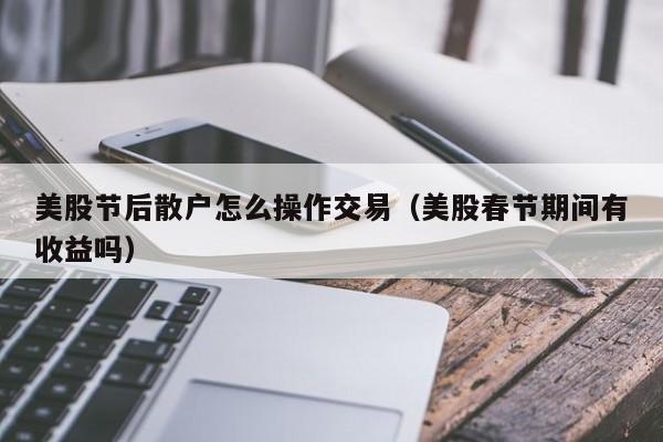 美股节后散户怎么操作交易（美股春节期间有收益吗）