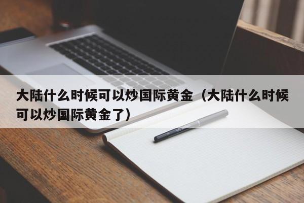 大陆什么时候可以炒国际黄金（大陆什么时候可以炒国际黄金了）