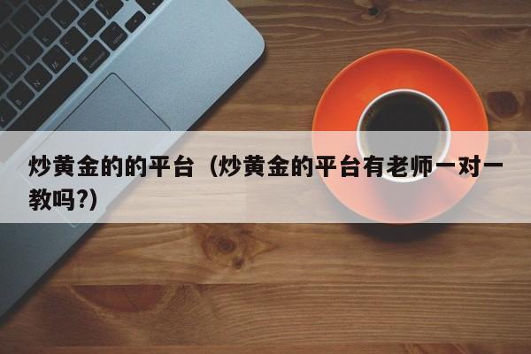 炒黄金的的平台（炒黄金的平台有老师一对一教吗?）