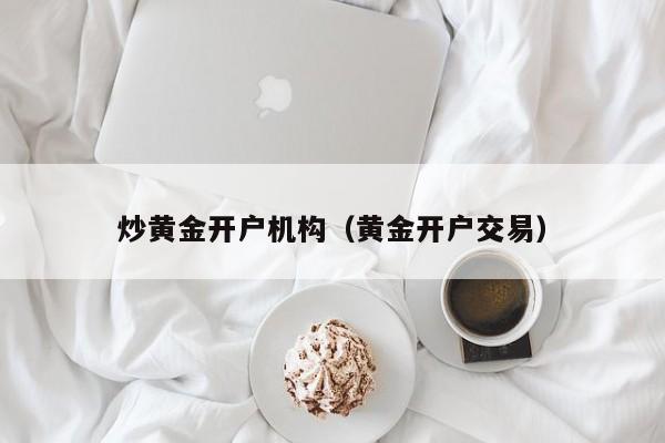 炒黄金开户机构（黄金开户交易）