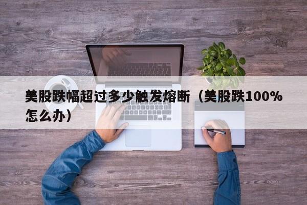美股跌幅超过多少触发熔断（美股跌100%怎么办）