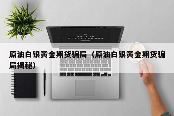 原油白银黄金期货骗局（原油白银黄金期货骗局揭秘）
