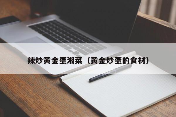 辣炒黄金蛋湘菜（黄金炒蛋的食材）