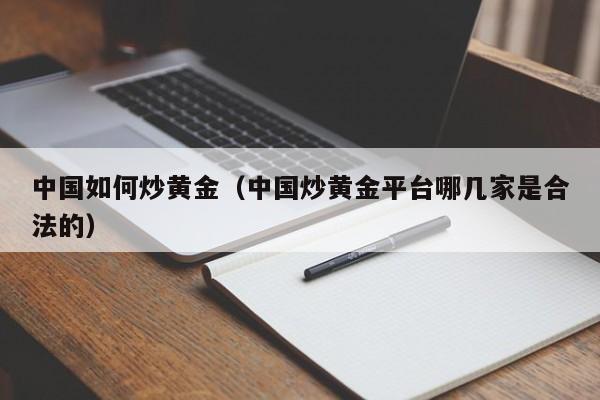 中国如何炒黄金（中国炒黄金平台哪几家是合法的）